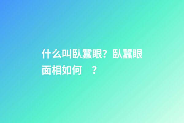 什么叫臥蠶眼？臥蠶眼面相如何？